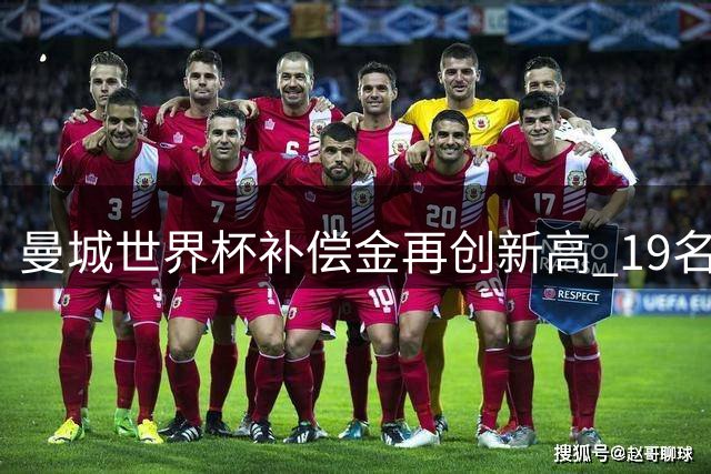 曼城世界杯补偿金再创新高 19名国脚助力蓝月军团三连冠