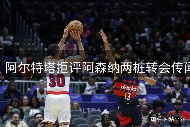 阿尔特塔拒评阿森纳两桩转会传闻