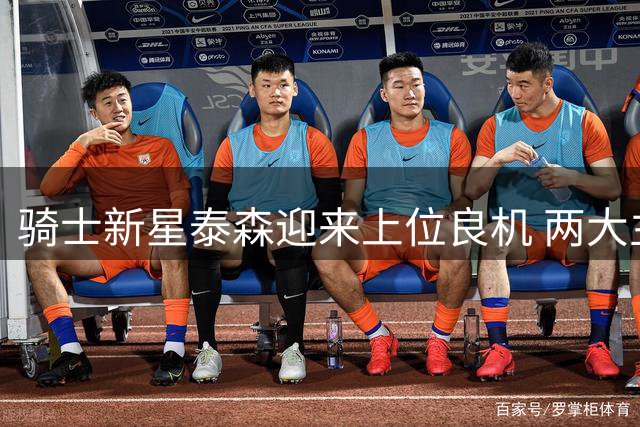 骑士新星泰森迎来上位良机 两大主力缺阵或促其爆发